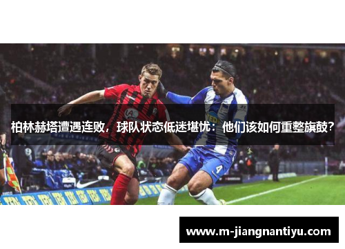 柏林赫塔遭遇连败，球队状态低迷堪忧：他们该如何重整旗鼓？