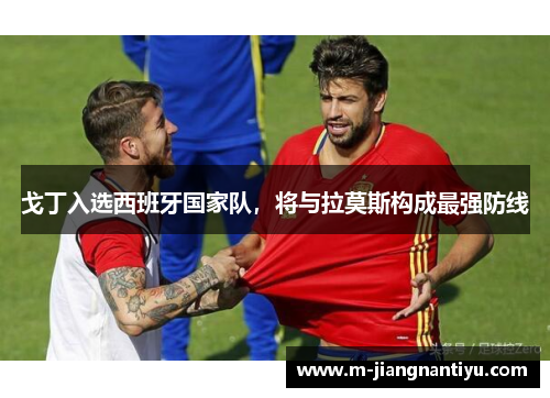 戈丁入选西班牙国家队，将与拉莫斯构成最强防线