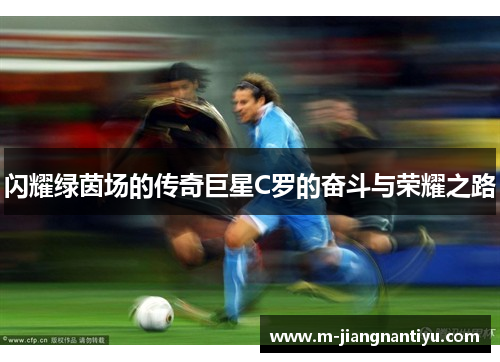 闪耀绿茵场的传奇巨星C罗的奋斗与荣耀之路